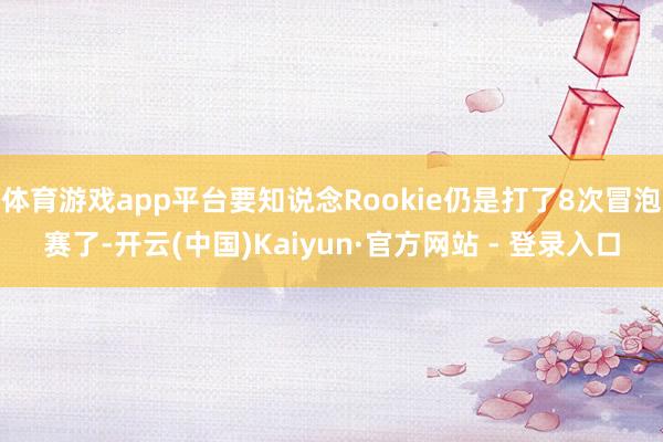 体育游戏app平台要知说念Rookie仍是打了8次冒泡赛了-开云(中国)Kaiyun·官方网站 - 登录入口