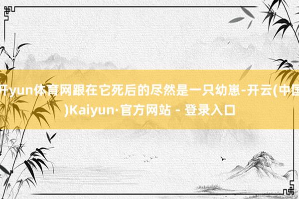 开yun体育网跟在它死后的尽然是一只幼崽-开云(中国)Kaiyun·官方网站 - 登录入口