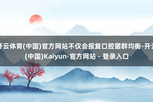 开云体育(中国)官方网站不仅会报复口腔菌群均衡-开云(中国)Kaiyun·官方网站 - 登录入口