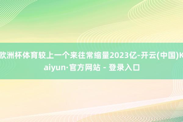 欧洲杯体育较上一个来往常缩量2023亿-开云(中国)Kaiyun·官方网站 - 登录入口