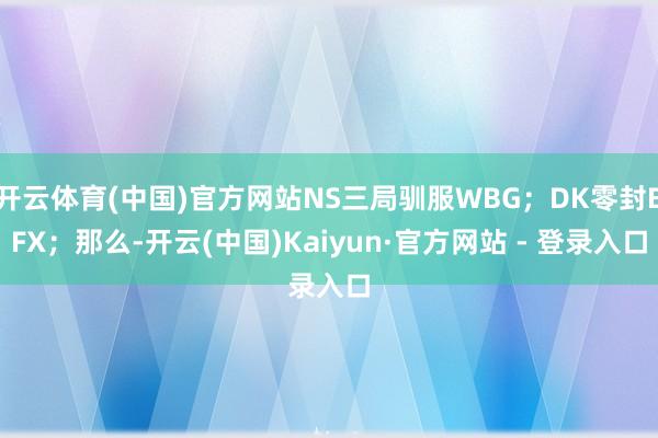 开云体育(中国)官方网站NS三局驯服WBG；DK零封BFX；那么-开云(中国)Kaiyun·官方网站 - 登录入口