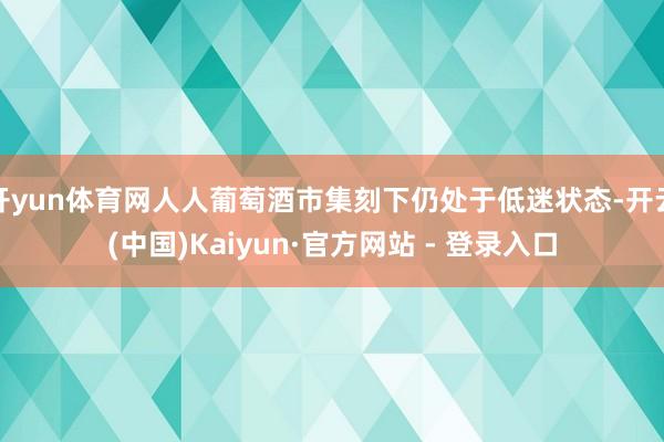 开yun体育网人人葡萄酒市集刻下仍处于低迷状态-开云(中国)Kaiyun·官方网站 - 登录入口