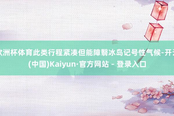 欧洲杯体育此类行程紧凑但能障翳冰岛记号性气候-开云(中国)Kaiyun·官方网站 - 登录入口
