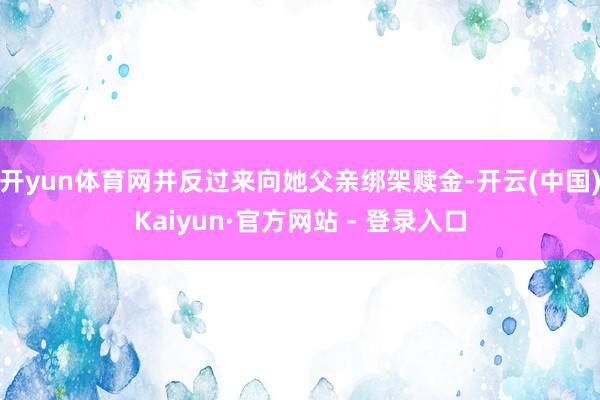 开yun体育网并反过来向她父亲绑架赎金-开云(中国)Kaiyun·官方网站 - 登录入口