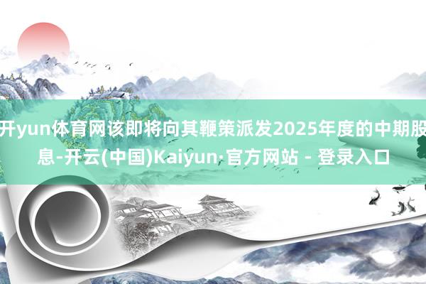 开yun体育网该即将向其鞭策派发2025年度的中期股息-开云(中国)Kaiyun·官方网站 - 登录入口