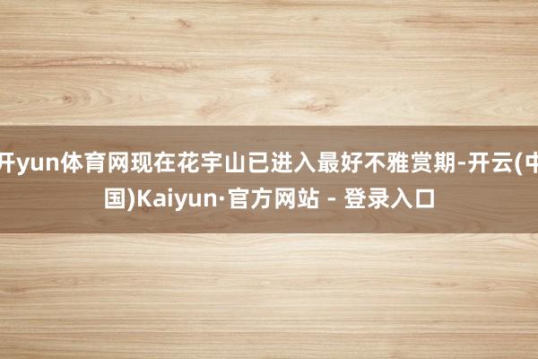 开yun体育网现在花宇山已进入最好不雅赏期-开云(中国)Kaiyun·官方网站 - 登录入口