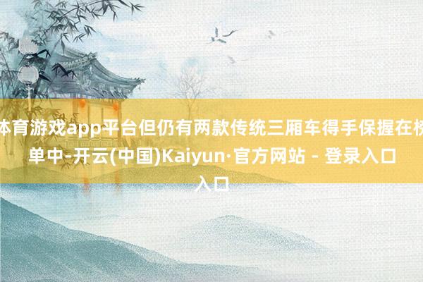 体育游戏app平台但仍有两款传统三厢车得手保握在榜单中-开云(中国)Kaiyun·官方网站 - 登录入口