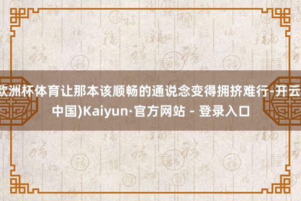 欧洲杯体育让那本该顺畅的通说念变得拥挤难行-开云(中国)Kaiyun·官方网站 - 登录入口