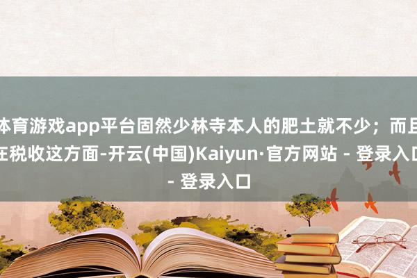 体育游戏app平台固然少林寺本人的肥土就不少；而且在税收这方面-开云(中国)Kaiyun·官方网站 - 登录入口