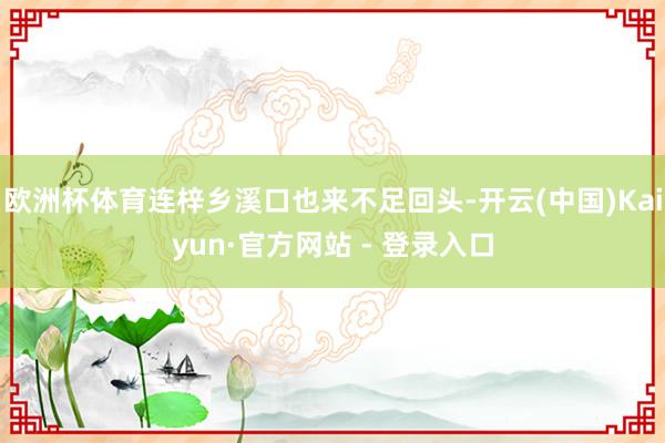欧洲杯体育连梓乡溪口也来不足回头-开云(中国)Kaiyun·官方网站 - 登录入口