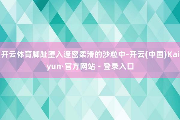 开云体育脚趾堕入邃密柔滑的沙粒中-开云(中国)Kaiyun·官方网站 - 登录入口