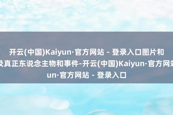 开云(中国)Kaiyun·官方网站 - 登录入口图片和笔墨均不波及真正东说念主物和事件-开云(中国)Kaiyun·官方网站 - 登录入口