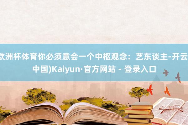 欧洲杯体育你必须意会一个中枢观念：艺东谈主-开云(中国)Kaiyun·官方网站 - 登录入口