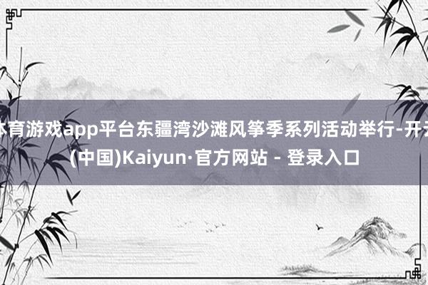 体育游戏app平台东疆湾沙滩风筝季系列活动举行-开云(中国)Kaiyun·官方网站 - 登录入口