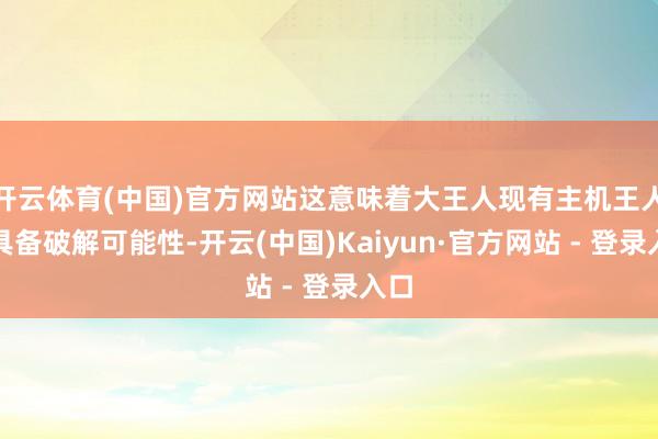 开云体育(中国)官方网站这意味着大王人现有主机王人将具备破解可能性-开云(中国)Kaiyun·官方网站 - 登录入口
