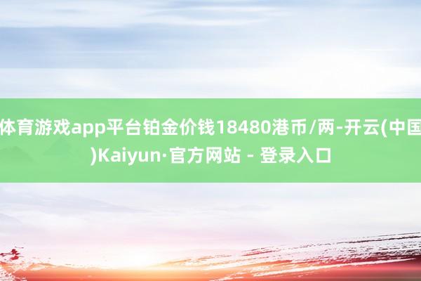 体育游戏app平台铂金价钱18480港币/两-开云(中国)Kaiyun·官方网站 - 登录入口
