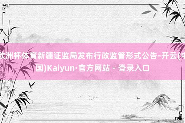 欧洲杯体育新疆证监局发布行政监管形式公告-开云(中国)Kaiyun·官方网站 - 登录入口