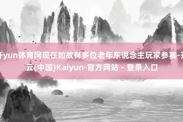 开yun体育网现在如故有多位老年东说念主玩家参赛-开云(中国)Kaiyun·官方网站 - 登录入口