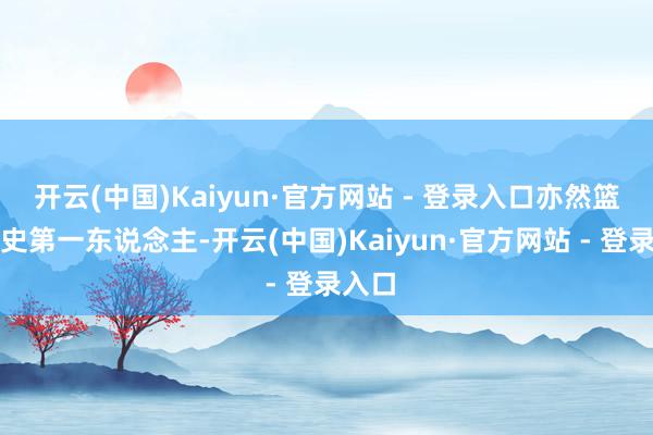 开云(中国)Kaiyun·官方网站 - 登录入口亦然篮球历史第一东说念主-开云(中国)Kaiyun·官方网站 - 登录入口
