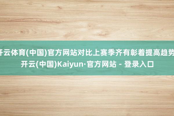 开云体育(中国)官方网站对比上赛季齐有彰着提高趋势-开云(中国)Kaiyun·官方网站 - 登录入口