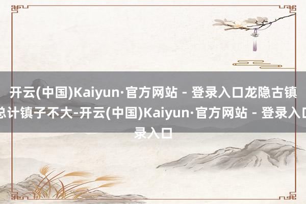 开云(中国)Kaiyun·官方网站 - 登录入口龙隐古镇总计镇子不大-开云(中国)Kaiyun·官方网站 - 登录入口