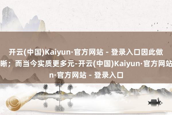 开云(中国)Kaiyun·官方网站 - 登录入口因此做事定位更明晰；而当今实质更多元-开云(中国)Kaiyun·官方网站 - 登录入口
