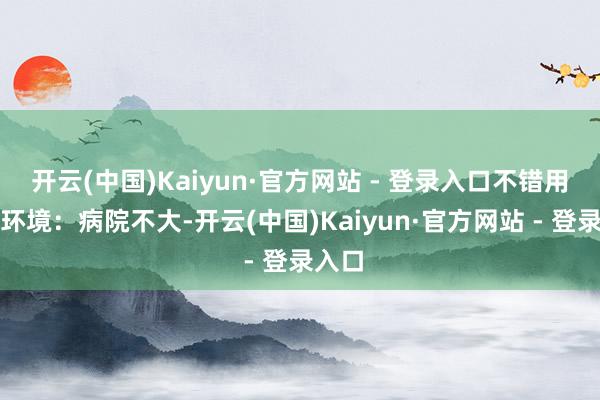 开云(中国)Kaiyun·官方网站 - 登录入口不错用医保环境：病院不大-开云(中国)Kaiyun·官方网站 - 登录入口