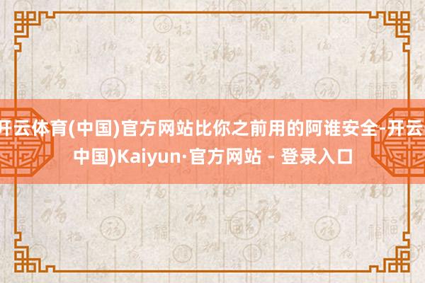 开云体育(中国)官方网站比你之前用的阿谁安全-开云(中国)Kaiyun·官方网站 - 登录入口