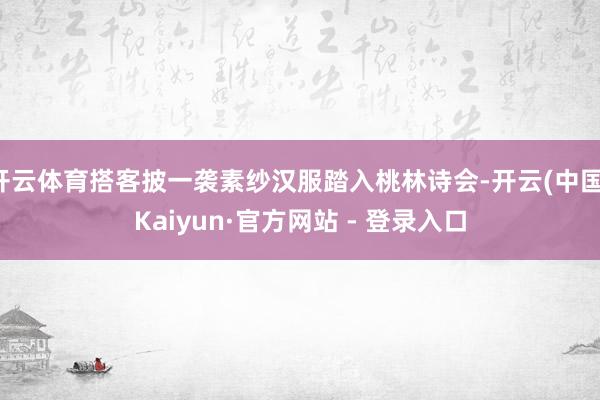 开云体育搭客披一袭素纱汉服踏入桃林诗会-开云(中国)Kaiyun·官方网站 - 登录入口