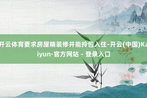 开云体育要求房屋精装修并能拎包入住-开云(中国)Kaiyun·官方网站 - 登录入口