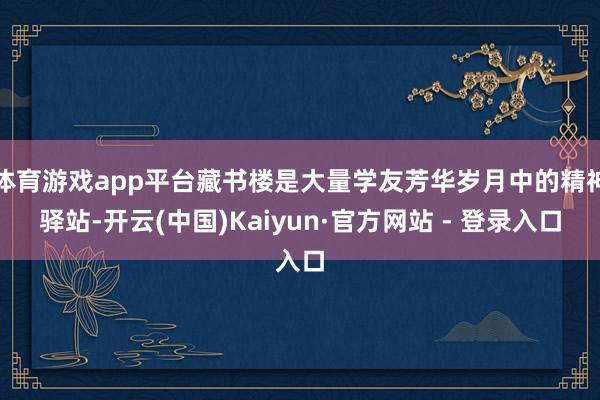 体育游戏app平台藏书楼是大量学友芳华岁月中的精神驿站-开云(中国)Kaiyun·官方网站 - 登录入口