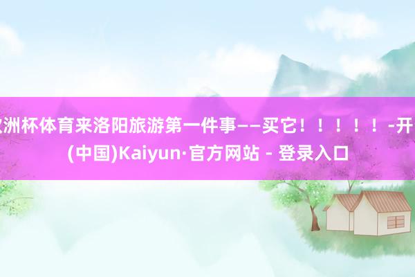 欧洲杯体育来洛阳旅游第一件事——买它！！！！！-开云(中国)Kaiyun·官方网站 - 登录入口