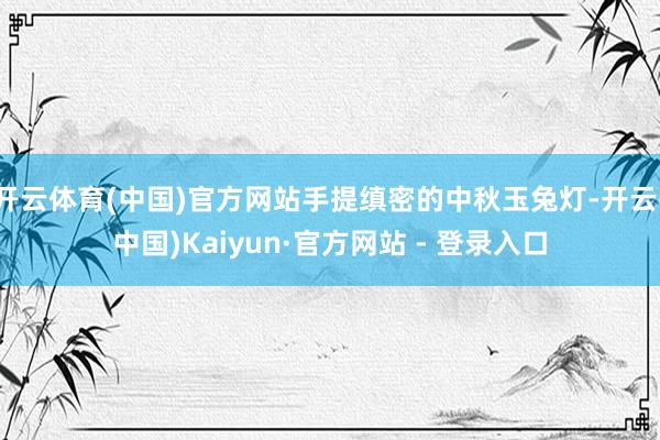 开云体育(中国)官方网站手提缜密的中秋玉兔灯-开云(中国)Kaiyun·官方网站 - 登录入口