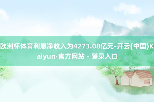 欧洲杯体育利息净收入为4273.08亿元-开云(中国)Kaiyun·官方网站 - 登录入口