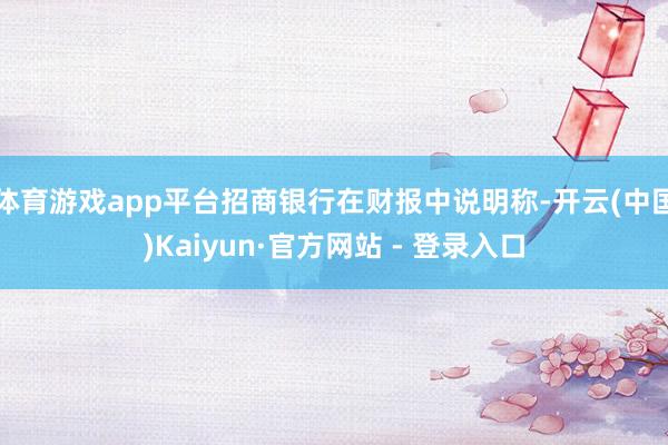 体育游戏app平台招商银行在财报中说明称-开云(中国)Kaiyun·官方网站 - 登录入口