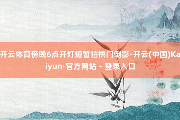 开云体育傍晚6点开灯短暂拍拱门倒影-开云(中国)Kaiyun·官方网站 - 登录入口