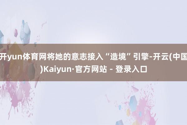 开yun体育网将她的意志接入“造境”引擎-开云(中国)Kaiyun·官方网站 - 登录入口