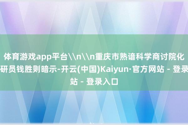 体育游戏app平台\n\n重庆市熟谙科学商讨院化学教研员钱胜则暗示-开云(中国)Kaiyun·官方网站 - 登录入口