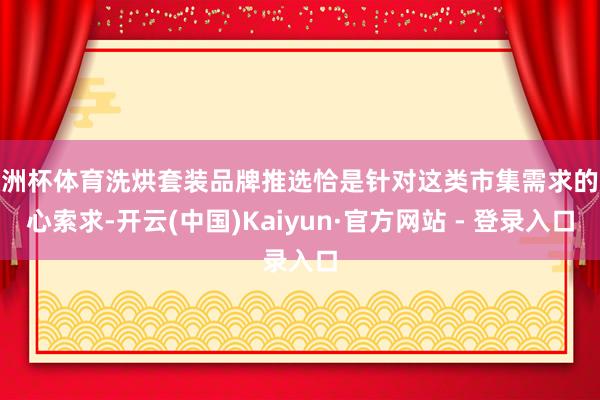 欧洲杯体育洗烘套装品牌推选恰是针对这类市集需求的悉心索求-开云(中国)Kaiyun·官方网站 - 登录入口