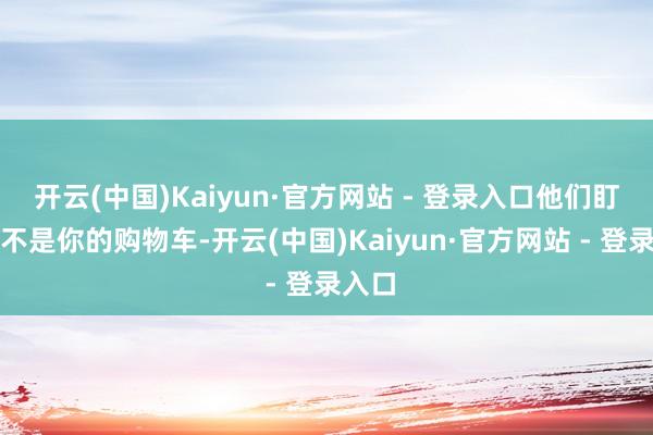 开云(中国)Kaiyun·官方网站 - 登录入口他们盯着的不是你的购物车-开云(中国)Kaiyun·官方网站 - 登录入口