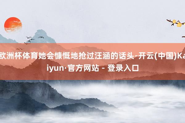 欧洲杯体育她会慷慨地抢过汪涵的话头-开云(中国)Kaiyun·官方网站 - 登录入口