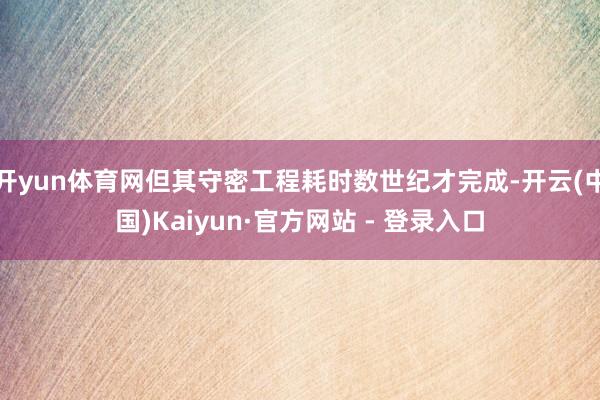 开yun体育网但其守密工程耗时数世纪才完成-开云(中国)Kaiyun·官方网站 - 登录入口