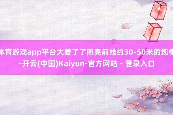 体育游戏app平台大要了了照亮前线约30-50米的规模-开云(中国)Kaiyun·官方网站 - 登录入口