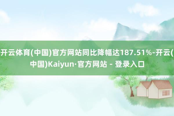 开云体育(中国)官方网站同比降幅达187.51%-开云(中国)Kaiyun·官方网站 - 登录入口