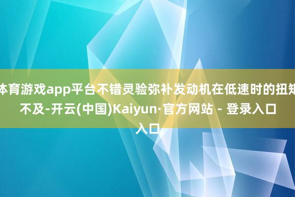 体育游戏app平台不错灵验弥补发动机在低速时的扭矩不及-开云(中国)Kaiyun·官方网站 - 登录入口