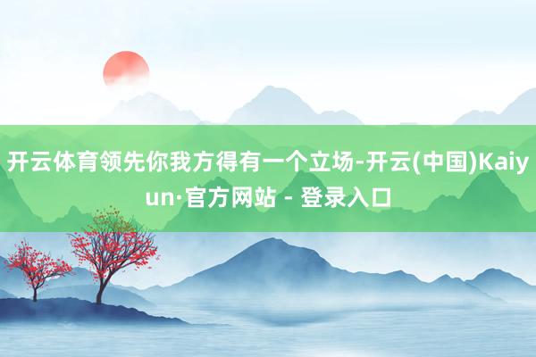 开云体育领先你我方得有一个立场-开云(中国)Kaiyun·官方网站 - 登录入口