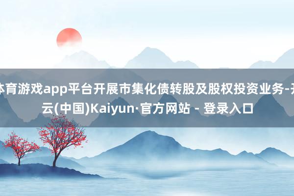 体育游戏app平台开展市集化债转股及股权投资业务-开云(中国)Kaiyun·官方网站 - 登录入口