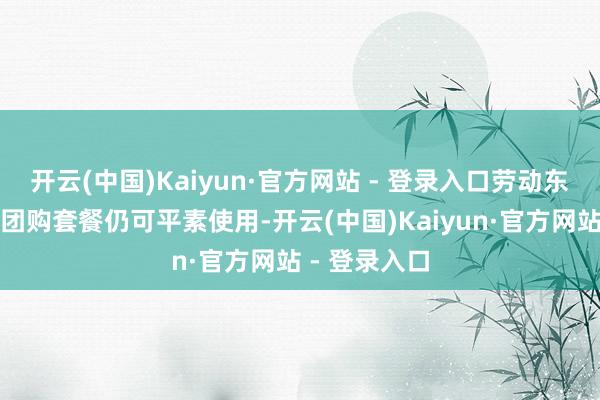 开云(中国)Kaiyun·官方网站 - 登录入口劳动东谈主员暗示团购套餐仍可平素使用-开云(中国)Kaiyun·官方网站 - 登录入口