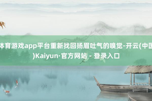体育游戏app平台重新找回扬眉吐气的嗅觉-开云(中国)Kaiyun·官方网站 - 登录入口