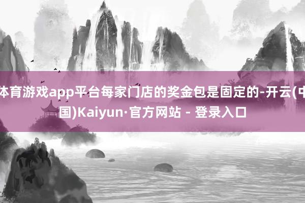 体育游戏app平台每家门店的奖金包是固定的-开云(中国)Kaiyun·官方网站 - 登录入口